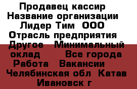 Продавец-кассир › Название организации ­ Лидер Тим, ООО › Отрасль предприятия ­ Другое › Минимальный оклад ­ 1 - Все города Работа » Вакансии   . Челябинская обл.,Катав-Ивановск г.